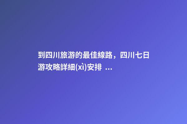 到四川旅游的最佳線路，四川七日游攻略詳細(xì)安排，驢友真實(shí)經(jīng)歷分享